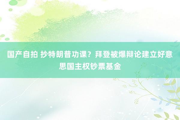 国产自拍 抄特朗普功课？拜登被爆辩论建立好意思国主权钞票基金