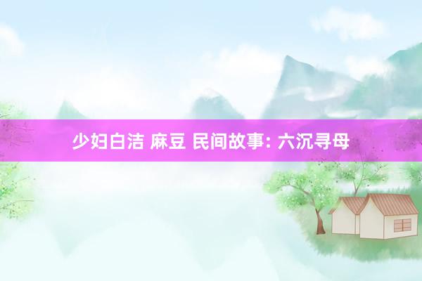 少妇白洁 麻豆 民间故事: 六沉寻母