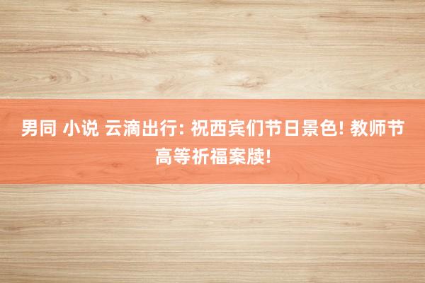 男同 小说 云滴出行: 祝西宾们节日景色! 教师节高等祈福案牍!