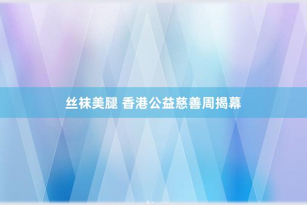 丝袜美腿 香港公益慈善周揭幕