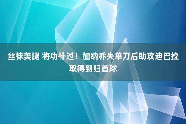 丝袜美腿 将功补过！加纳乔失单刀后助攻迪巴拉取得到归首球