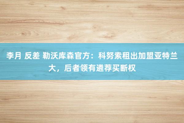 李月 反差 勒沃库森官方：科努索租出加盟亚特兰大，后者领有遴荐买断权