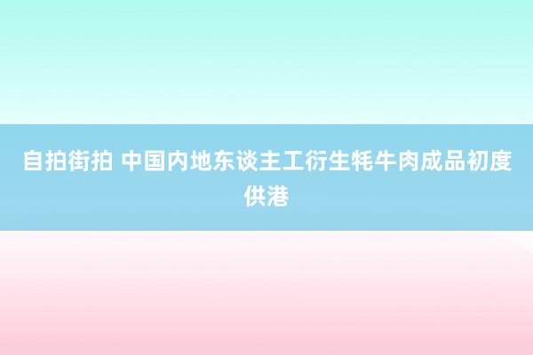 自拍街拍 中国内地东谈主工衍生牦牛肉成品初度供港
