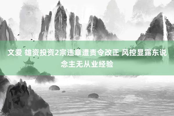 文爱 雄资投资2宗违章遭责令改正 风控显露东说念主无从业经验