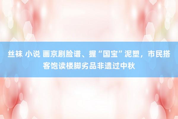 丝袜 小说 画京剧脸谱、握“国宝”泥塑，市民搭客饱读楼脚劣品非遗过中秋