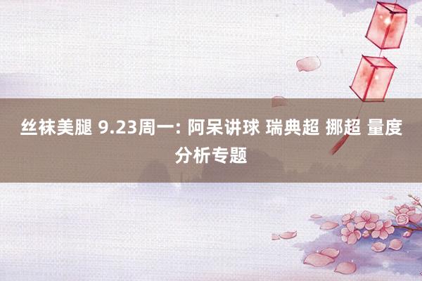 丝袜美腿 9.23周一: 阿呆讲球 瑞典超 挪超 量度分析专题
