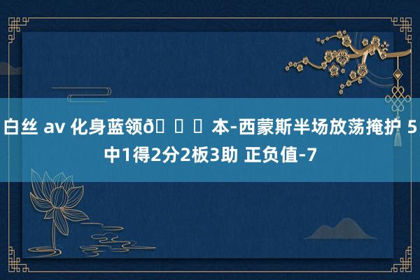 白丝 av 化身蓝领😉本-西蒙斯半场放荡掩护 5中1得2分2板3助 正负值-7