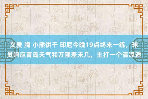 文爱 胸 小熊饼干 印尼今晚19点终末一练，球员响应青岛天气和万隆差未几，主打一个清凉适