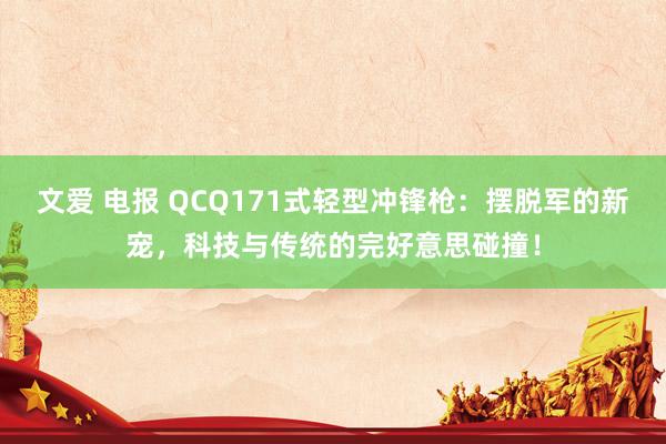 文爱 电报 QCQ171式轻型冲锋枪：摆脱军的新宠，科技与传统的完好意思碰撞！