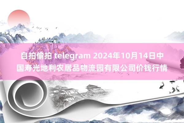 自拍偷拍 telegram 2024年10月14日中国寿光地利农居品物流园有限公司价钱行情
