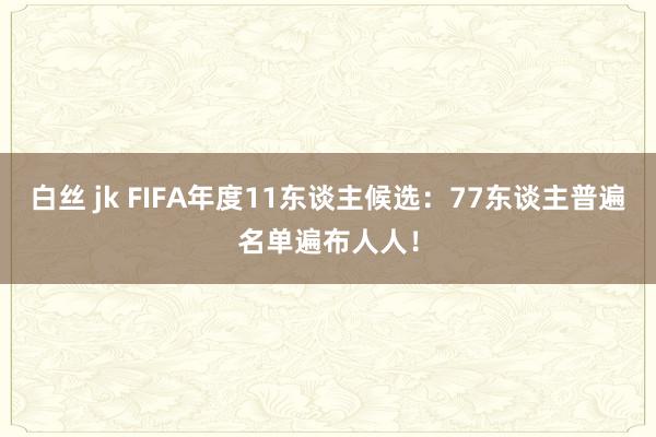 白丝 jk FIFA年度11东谈主候选:77东谈主普遍名单遍布人人!