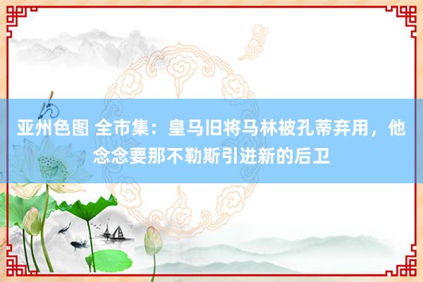 亚州色图 全市集：皇马旧将马林被孔蒂弃用，他念念要那不勒斯引进新的后卫