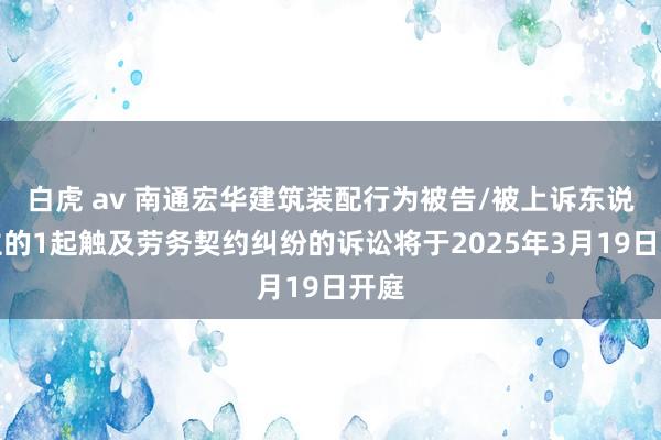 白虎 av 南通宏华建筑装配行为被告/被上诉东说念主的1起触及劳务契约纠纷的诉讼将于2025年3月19日开庭