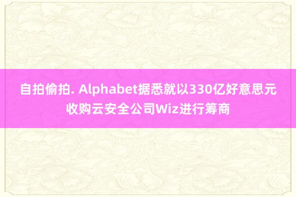 自拍偷拍. Alphabet据悉就以330亿好意思元收购云安全公司Wiz进行筹商