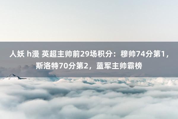人妖 h漫 英超主帅前29场积分：穆帅74分第1，斯洛特70分第2，蓝军主帅霸榜