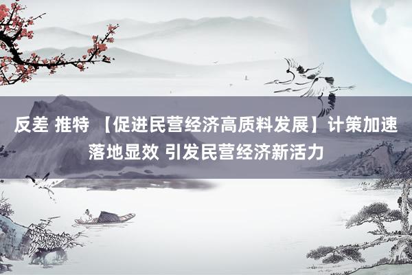 反差 推特 【促进民营经济高质料发展】计策加速落地显效 引发民营经济新活力