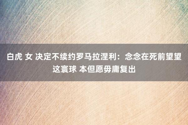 白虎 女 决定不续约罗马拉涅利：念念在死前望望这寰球 本但愿毋庸复出