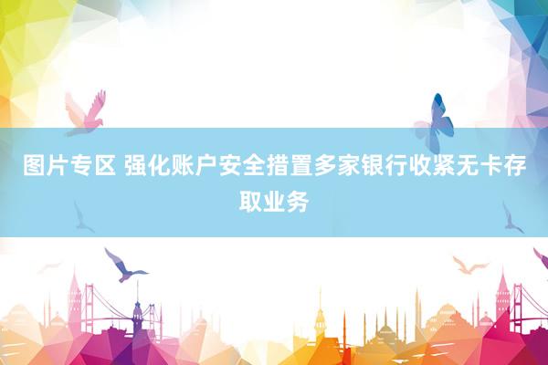 图片专区 强化账户安全措置多家银行收紧无卡存取业务