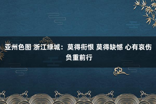 亚州色图 浙江绿城：莫得衔恨 莫得缺憾 心有哀伤 负重前行