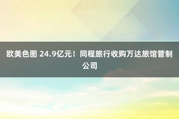 欧美色图 24.9亿元！同程旅行收购万达旅馆管制公司