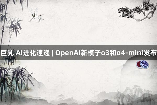 巨乳 AI进化速递 | OpenAI新模子o3和o4-mini发布