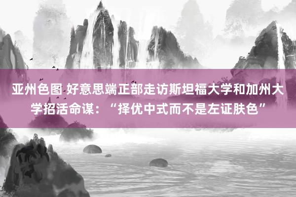 亚州色图 好意思端正部走访斯坦福大学和加州大学招活命谋：“择优中式而不是左证肤色”