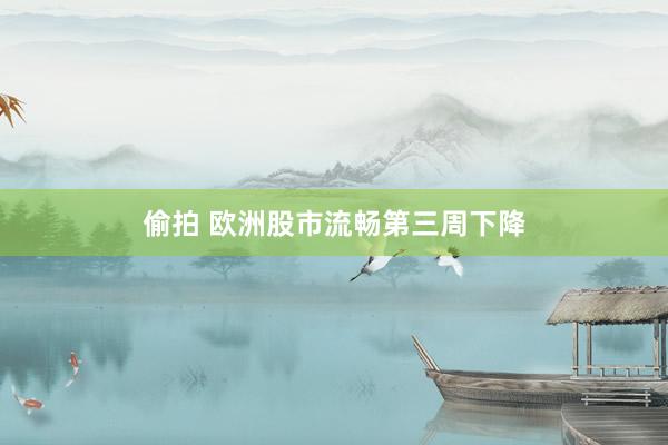 偷拍 欧洲股市流畅第三周下降