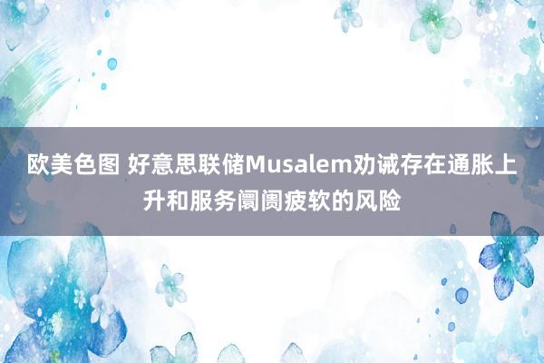 欧美色图 好意思联储Musalem劝诫存在通胀上升和服务阛阓疲软的风险