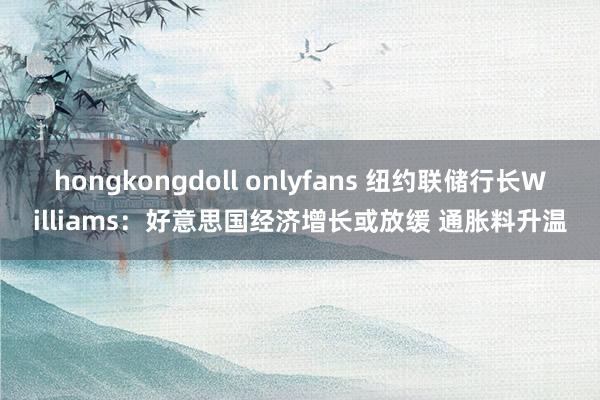 hongkongdoll onlyfans 纽约联储行长Williams：好意思国经济增长或放缓 通胀料升温