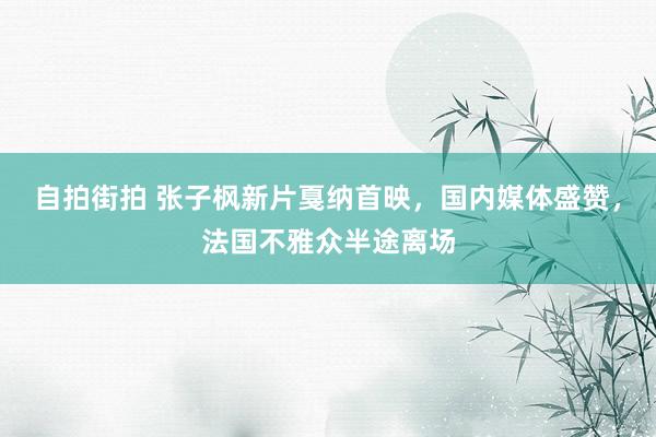 自拍街拍 张子枫新片戛纳首映，国内媒体盛赞，法国不雅众半途离场
